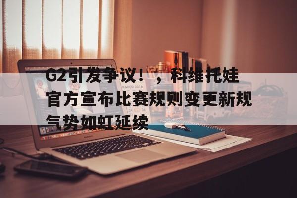  G2引发争议！，科维托娃官方宣布比赛规则变更新规气势如虹延续-kaiyun