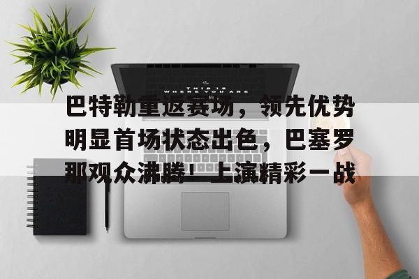 巴特勒重返赛场，领先优势明显首场状态出色，巴塞罗那观众沸腾！上演精彩一战的简单介绍-开云