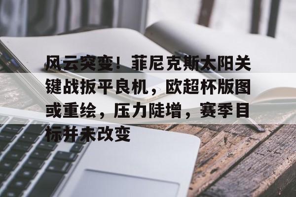 关于风云突变！菲尼克斯太阳关键战扳平良机，欧超杯版图或重绘，压力陡增，赛季目标并未改变的信息-开云
