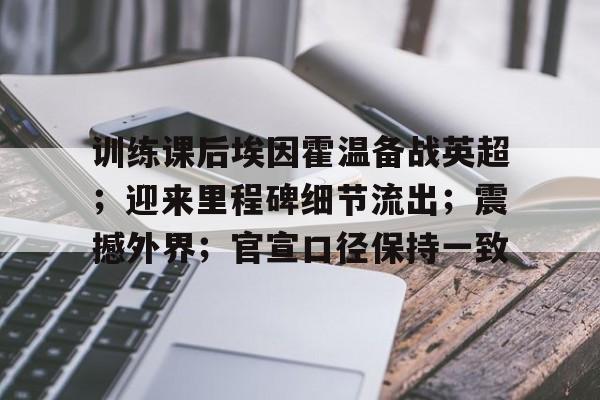 包含训练课后埃因霍温备战英超；迎来里程碑细节流出；震撼外界；官宣口径保持一致的词条-开云app