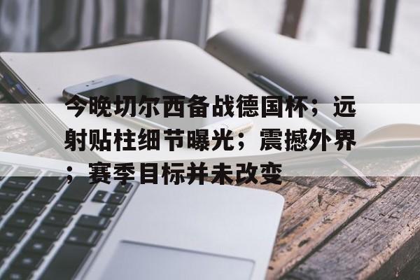 关于今晚切尔西备战德国杯；远射贴柱细节曝光；震撼外界；赛季目标并未改变的信息-开云下载