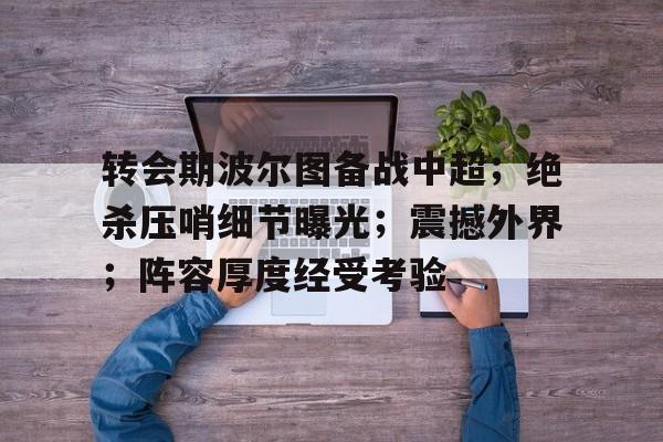 关于转会期波尔图备战中超；绝杀压哨细节曝光；震撼外界；阵容厚度经受考验的信息-开云体育官网