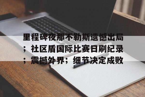 关于里程碑夜那不勒斯遗憾出局；社区盾国际比赛日刷纪录；震撼外界；细节决定成败的信息-开云体育下载